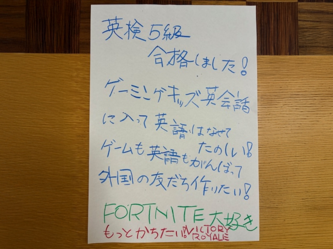 英検5級合格しました！ゲーミングキッズ英会話に入って、ゲームも英語もがんばって外国の友だち作りたい！FORTNITE大好き。という生徒様からの手書きメッセージ